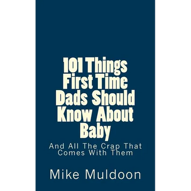 101 Things First Time Dads Should Know About Baby: And All The Crap That Comes With Them
