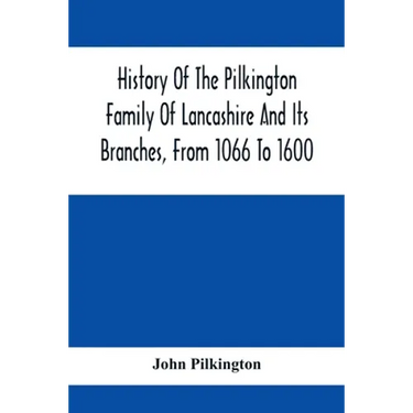 History Of The Pilkington Family Of Lancashire And Its Branches, From 1066 To 1600