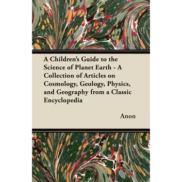 A Children's Guide to the Science of Planet Earth - A Collection of Articles on Cosmology, Geology, Physics, and Geography from a Classic Encycloped