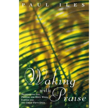 Waking with Praise: Meditations and Prayers for Holy Week, Easter and the Great 50 Days
