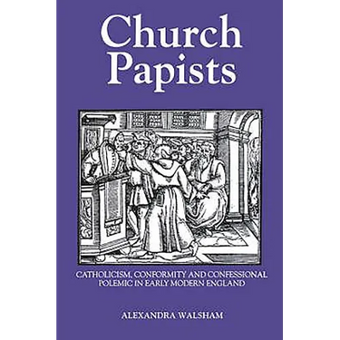 Church Papists: Catholicism, Conformity and Confessional Polemic in Early Modern England