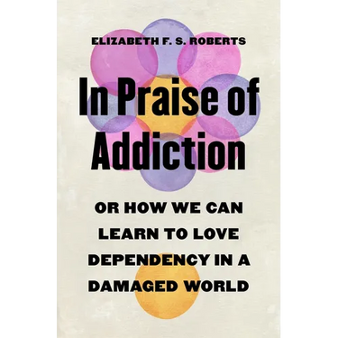 In Praise of Addiction: Or How We Can Learn to Love Dependency in a Damaged World