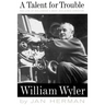 A Talent for Trouble: The Life of Hollywood's Most Acclaimed Director, William Wyler