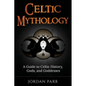 Celtic Mythology: A Guide to Celtic History, Gods, and Goddesses
