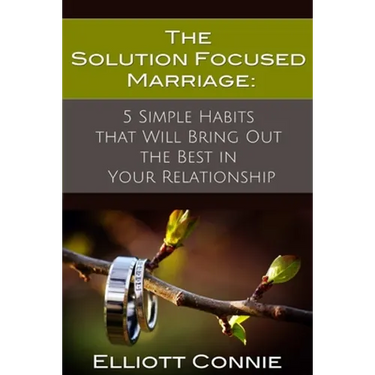 The Solution Focused Marriage: 5 Simple Habits That Will Bring Out the Best in Your Relationship