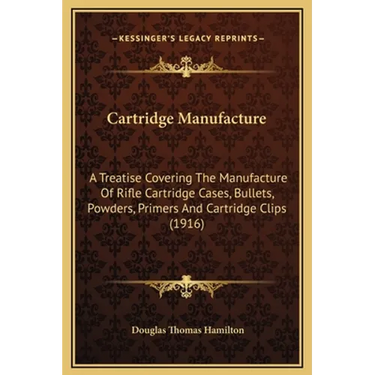 Cartridge Manufacture: A Treatise Covering The Manufacture Of Rifle Cartridge Cases, Bullets, Powders, Primers And Cartridge Clips (1916)