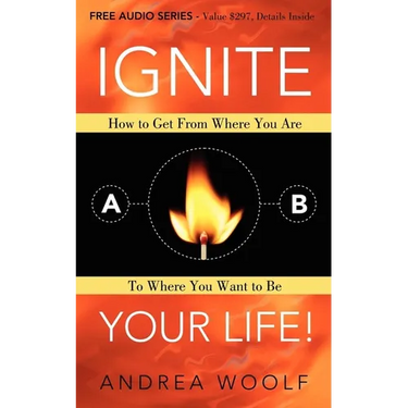 Ignite Your Life!: How to Get from Where You Are to Where You Want to Be