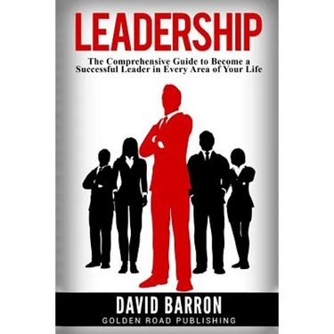 Leadership: The Comprehensive Guide to Become a Successful Leader in Every Area of Your Life