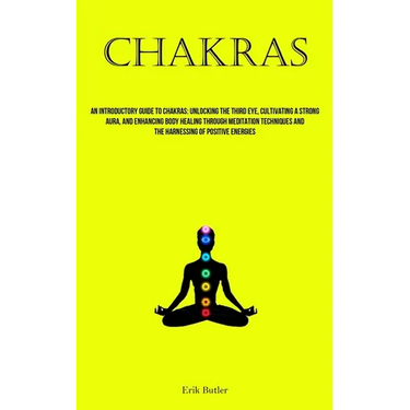 Chakras: An Introductory Guide To Chakras: Unlocking The Third Eye, Cultivating A Strong Aura, And Enhancing Body Healing Through Meditation Technique