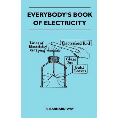 Everybody's Book Of Electricity - A First Introduction To The Principles Of Electricity And A Simple Explanation Of Modern Electrical Appliances And M