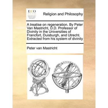 A Treatise on Regeneration. by Peter Van Mastricht, D.D. Professor of Divinity in the Universities of Francfort, Duisburgh, and Utrecht. Extracted fro