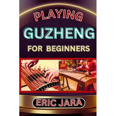Playing Guzheng for Beginners: Complete Procedural Melody Guide To Understand, Learn And Master How To Play Guzheng Like A Pro Even With No Former Ex