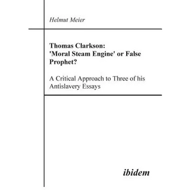 Thomas Clarkson: 'Moral Steam Engine' or False Prophet? A Critical Approach to Three of his Antislavery Essays.