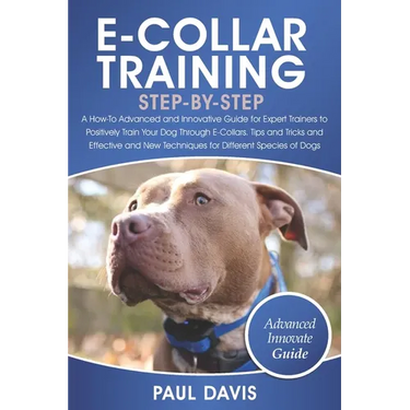 E-Collar Training Step-By-Step: A How-To Advanced and Innovative Guide for Expert Trainers to Positively Train Your Dog Through E-Collars.Tips and Tri