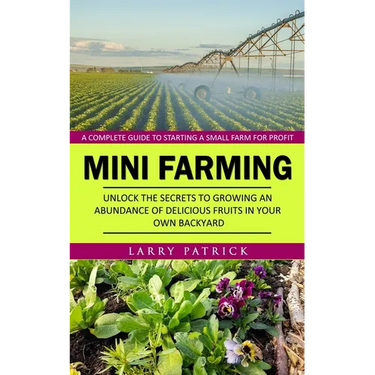 Mini Farming: A Complete Guide to Starting a Small Farm for Profit (Unlock the Secrets to Growing an Abundance of Delicious Fruits in Your Own Backyar
