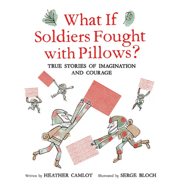 What If Soldiers Fought with Pillows?: True Stories of Imagination and Courage