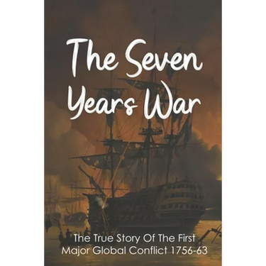 The Seven Years War: The True Story Of The First Major Global Conflict 1756-63: Why Did The Seven Years War Start