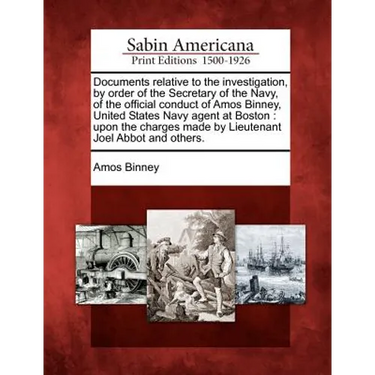 Documents Relative to the Investigation, by Order of the Secretary of the Navy, of the Official Conduct of Amos Binney, United States Navy Agent at Bo