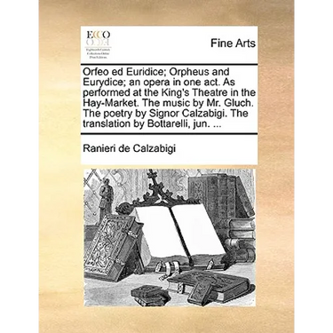 Orfeo Ed Euridice; Orpheus and Eurydice; An Opera in One Act. as Performed at the King's Theatre in the Hay-Market. the Music by Mr. Gluch. the Poetry