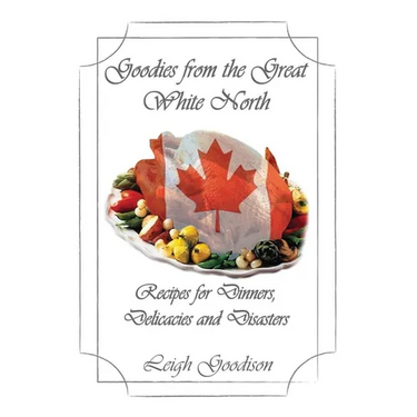 Goodies from the Great White North: Recipes for Dinners, Delicacies and Disasters