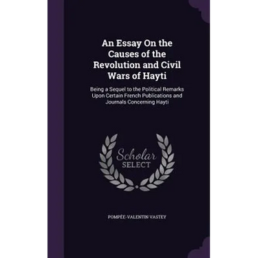 An Essay On the Causes of the Revolution and Civil Wars of Hayti: Being a Sequel to the Political Remarks Upon Certain French Publications and Journal