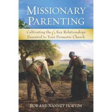 Missionary Parenting: Cultivating the 6 Key Relationships Essential to Your Domestic Church