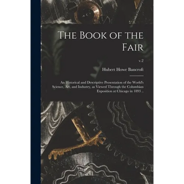 The Book of the Fair; an Historical and Descriptive Presentation of the World's Science, Art, and Industry, as Viewed Through the Columbian Exposition