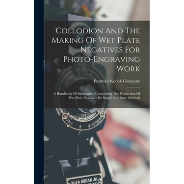 Collodion And The Making Of Wet Plate Negatives For Photo-engraving Work: A Handbook Of Information Concerning The Production Of Wet Plate Negatives B