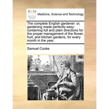 The complete English gardener: or, gardening made perfectly easy: containing full and plain directions for the proper management of the flower, fruit,