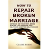 How to Repair a Broken Marriage: Get Back on Your Feet, Bring Back the Lost Passion, and Cultivate a Better Relationship