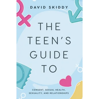 The Teen's Guide to: Consent, Sexual Health, Sexuality, and Relationships