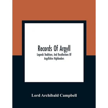 Records Of Argyll; Legends Traditions, And Recollections Of Argyllshire Highlanders, Collected Chiefly From The Gaelic, With Notes On The Antiquity Of