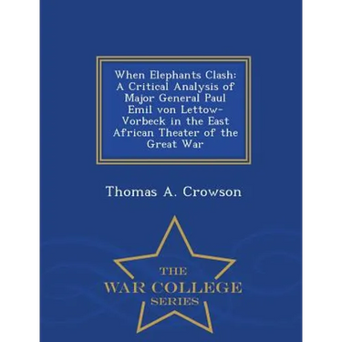 When Elephants Clash: A Critical Analysis of Major General Paul Emil von Lettow-Vorbeck in the East African Theater of the Great War - War C