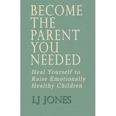 Become The Parent You Needed: Heal Yourself to Raise Emotionally Healthy Children