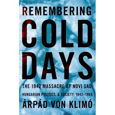 Remembering Cold Days: The 1942 Massacre of Novi Sad and Hungarian Politics and Society, 1942-1989
