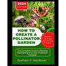 How to Create a Pollinator Garden: The Complete Guide to Planting Maintaining Your Own Pollinator Paradise Attract Bees Butterflies and Beneficial Ins