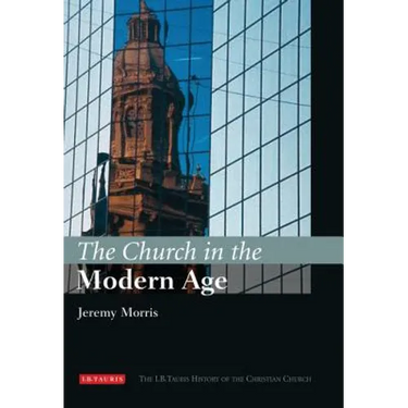 The Church in the Modern Age: The I.B.Tauris History of the Christian Church