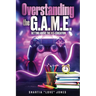 Overstanding the G.A.M.E. Getting Above the Mis-Education - The Ultimate Cheat Code to Level Up & Win in Your Relationship with Your Gamer