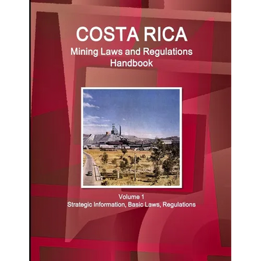 Costa Rica Mining Laws and Regulations Handbook Volume 1 Strategic Information, Basic Laws, Regulations