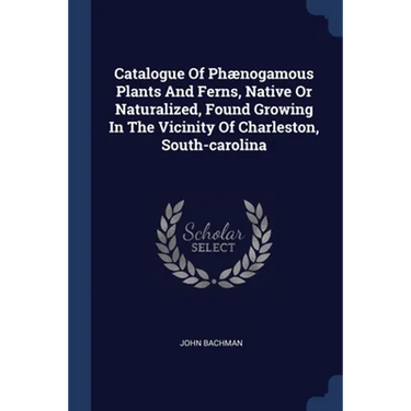 Catalogue Of Phænogamous Plants And Ferns, Native Or Naturalized, Found Growing In The Vicinity Of Charleston, South-carolina