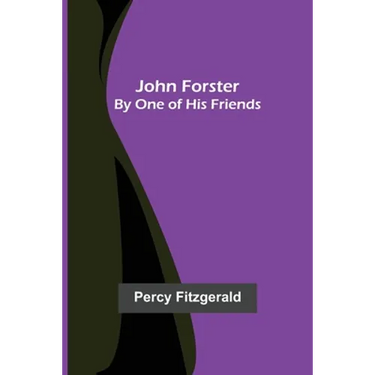 John Forster; By One of His Friends