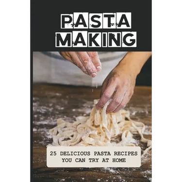 Pasta Making: 25 Delicious Pasta Recipes You Can Try At Home: Pasta Recipes For Beginners