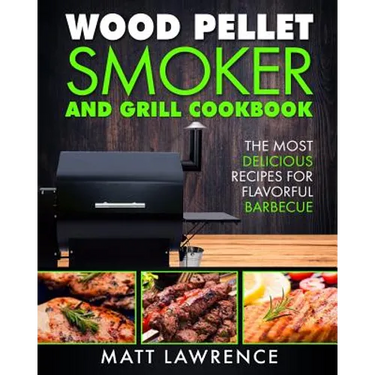 Wood Pellet Smoker and Grill Cookbook: The Most Delicious Recipes for Flavorful Barbecue