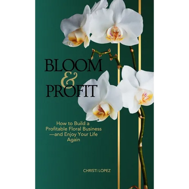 Bloom and Profit: How to Build a Profitable Floral Business-and Enjoy Your Life Again