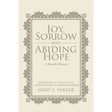 Joy, Sorrow and Abiding Hope (A Family History): Including Victorious Hope, a sermon by Rev. P. Desmond Parker