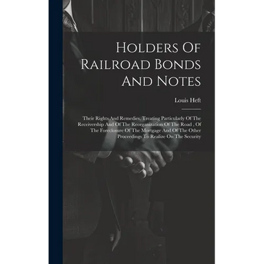 Holders Of Railroad Bonds And Notes: Their Rights And Remedies, Treating Particularly Of The Receivership And Of The Reorganization Of The Road, Of Th