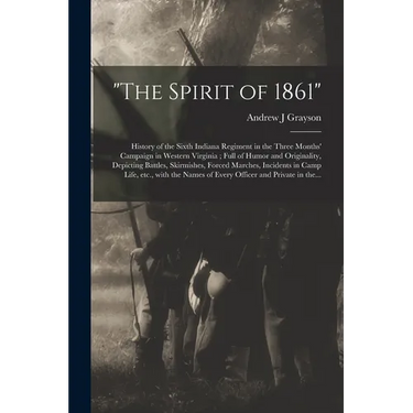 "The Spirit of 1861": History of the Sixth Indiana Regiment in the Three Months' Campaign in Western Virginia; Full of Humor and Originality
