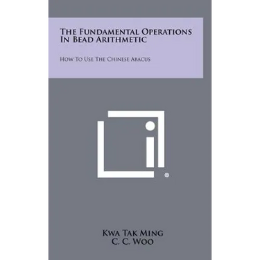 The Fundamental Operations In Bead Arithmetic: How To Use The Chinese Abacus