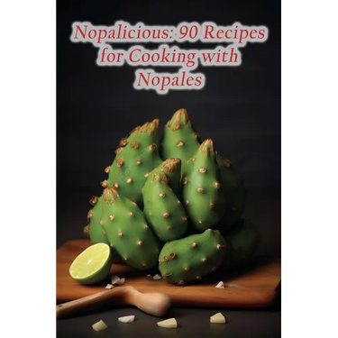 Nopalicious: 90 Recipes for Cooking with Nopales
