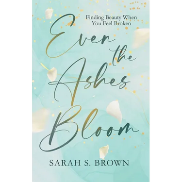 Even the Ashes Bloom: Finding Beauty When You Feel Broken